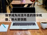 IM电竞下载-保罗成为川流不息的得分机器，助火箭获胜的简单介绍